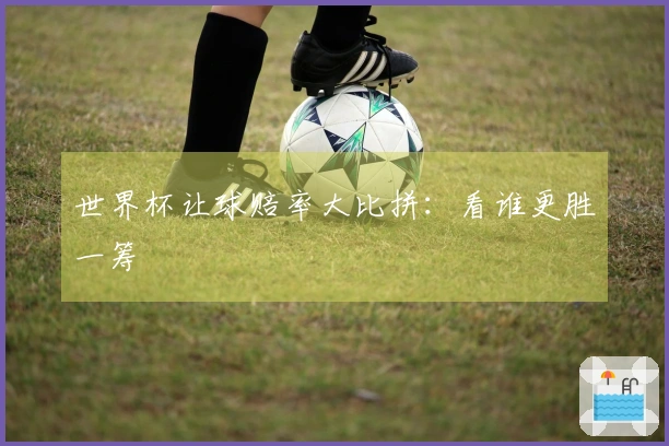 世界杯让球赔率大比拼：看谁更胜一筹