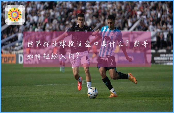 世界杯让球投注盘口是什么？新手如何轻松入门？