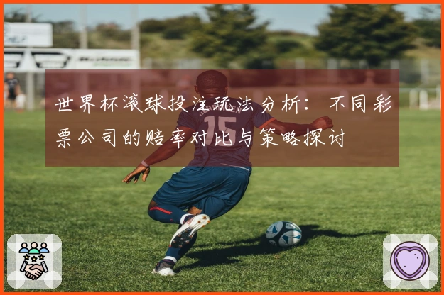 世界杯滚球投注玩法分析：不同彩票公司的赔率对比与策略探讨