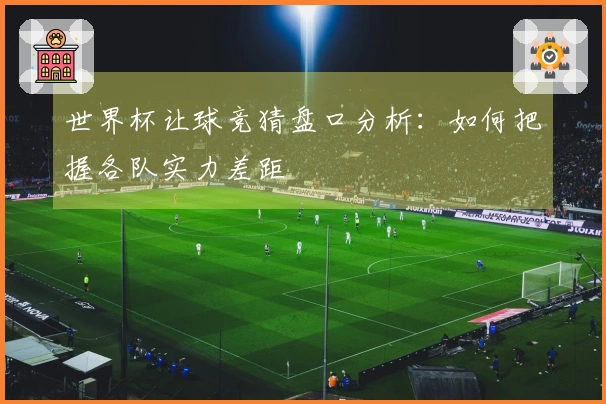 世界杯让球竞猜盘口分析：如何把握各队实力差距