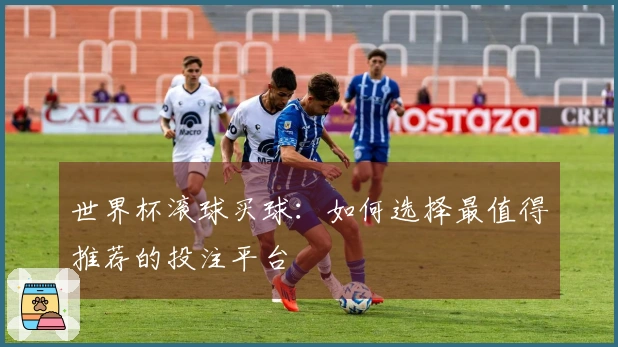 世界杯滚球买球：如何选择最值得推荐的投注平台