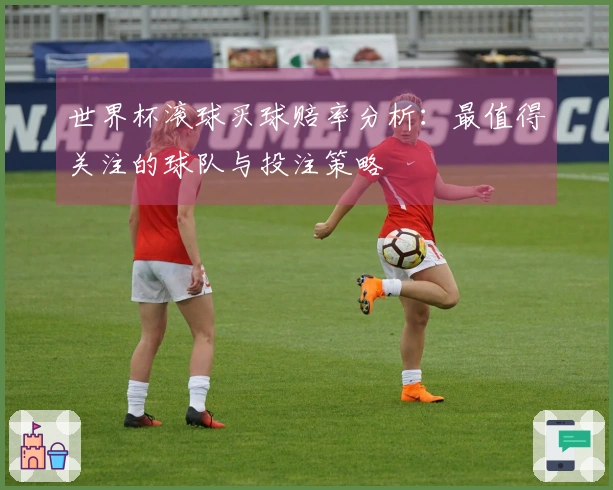 世界杯滚球买球赔率分析：最值得关注的球队与投注策略