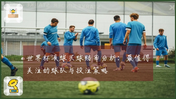 世界杯滚球买球赔率分析：最值得关注的球队与投注策略