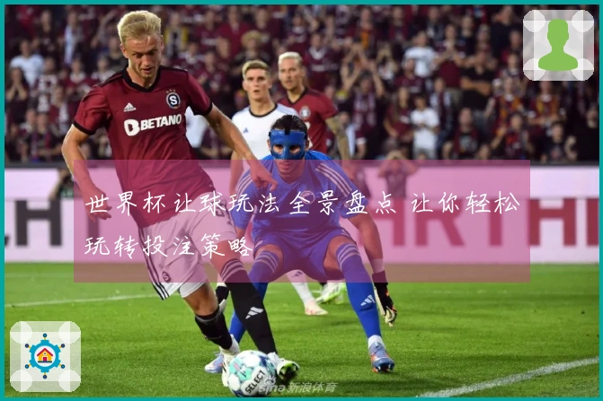 世界杯让球玩法全景盘点 让你轻松玩转投注策略