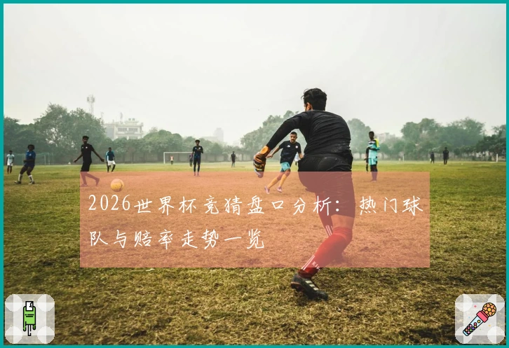 2026世界杯竞猜盘口分析：热门球队与赔率走势一览