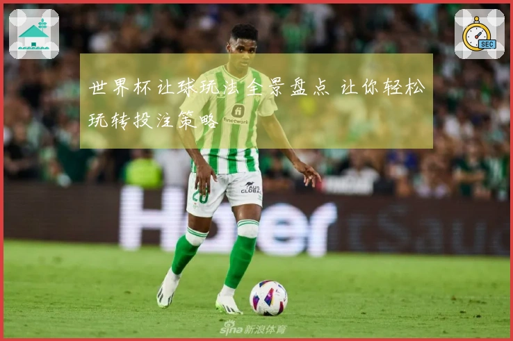世界杯让球玩法全景盘点 让你轻松玩转投注策略