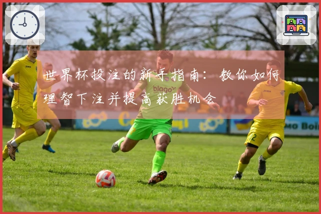 世界杯投注的新手指南：教你如何理智下注并提高获胜机会
