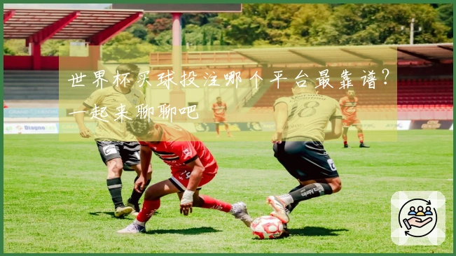世界杯买球投注哪个平台最靠谱？一起来聊聊吧